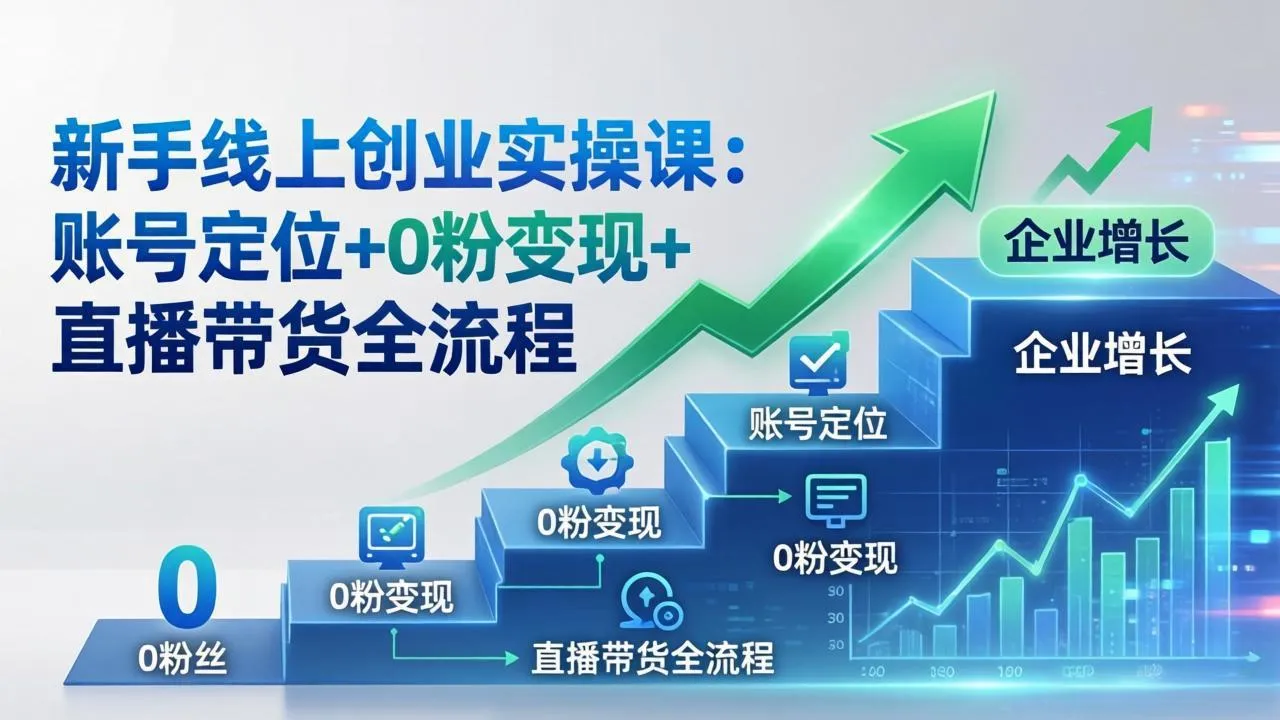 新手线上创业实操课：账号定位+0粉变现+直播带货全流程，企业用户增长一步到位-网亿资源平台