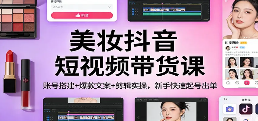 美妆抖音短视频带货课：账号搭建+爆款文案+剪辑实操，新手快速起号出单-网亿资源平台
