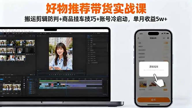 好物推荐带货实战课：搬运剪辑防判+商品挂车技巧+账号冷启动，单月收益5w+-网亿资源平台