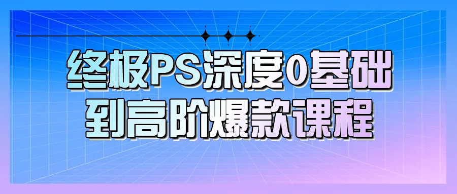 终极PS深度0基础到高阶爆款课程-网亿资源平台