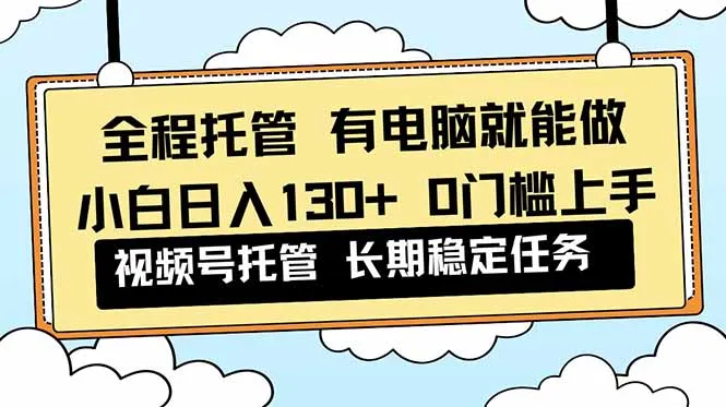 全程托管 解放双手，小白日入130+，视频号 0门槛上手实操-网亿资源平台
