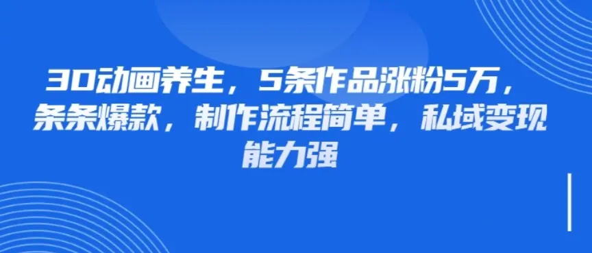 3D动画养生，5条作品涨粉5万，条条爆款，制作流程简单，私域变现能力强-网亿资源平台