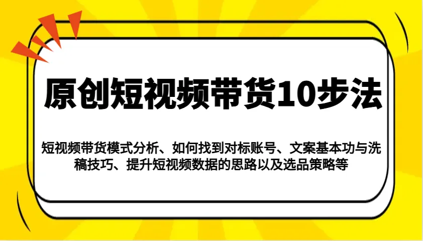 原创短视频带货10步法：模式分析/对标账号/文案与洗稿/提升数据/以及选品策略等-网亿资源平台