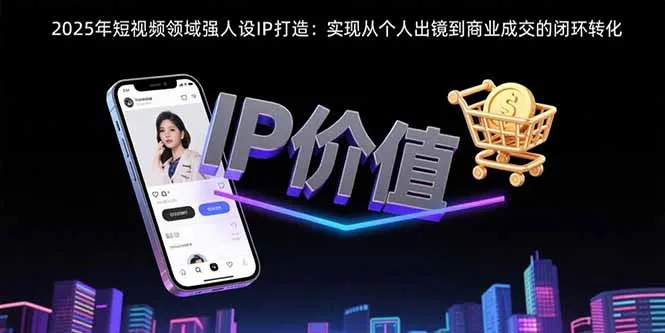 2025年短视频领域人设IP打造：实现从个人出镜到商业成交的闭环转化-网亿资源平台