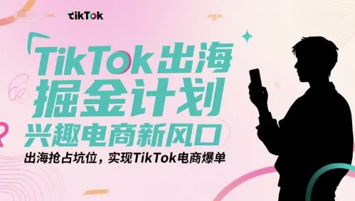 TikTok出海掘金计划，兴趣电商新风口，出海抢占坑位，实现TikTok电商爆单-网亿资源平台