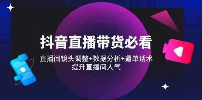 抖音直播带货必看：直播间镜头调整+数据分析+逼单话术，提升直播间人气-网亿资源平台