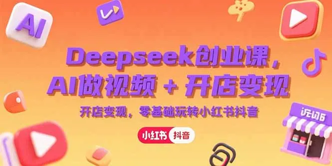 Deepseek创业课，AI做视频+开店变现，零基础玩转小红书抖音-网亿资源平台