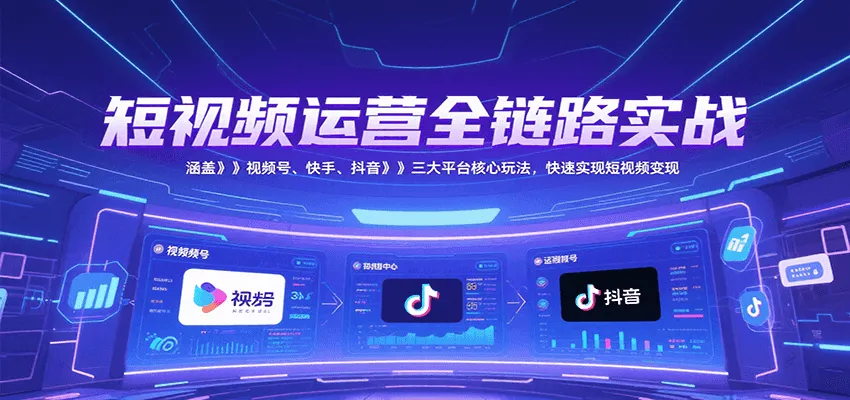 短视频运营全链路实战，涵盖视频号、快手、抖音三大平台核心玩法，快速实现变现！-网亿资源平台