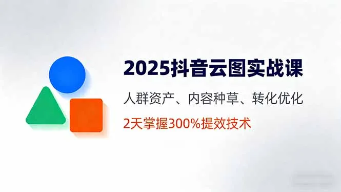 2025抖音云图实战课，人群资产、内容种草、转化优化，2天掌握300%提效技术-网亿资源平台