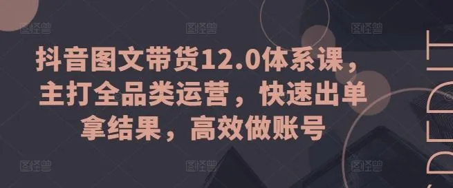 抖音图文带货12.0体系课，主打全品类运营，快速出单拿结果，高效做账号-网亿资源平台