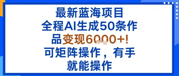 最新蓝海项目：全程AI生成50条作品变现6k+，可矩阵操作，有手就能操作-网亿资源平台