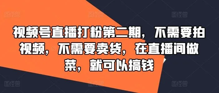 视频号直播打粉第二期，不需要拍视频，不需要卖货，在直播间做菜，就可以搞钱-网亿资源平台