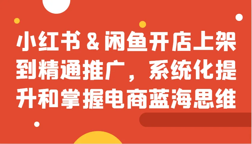小红书&闲鱼开店上架到精通推广，系统化提升和掌握电商蓝海思维-网亿资源平台