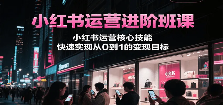 小红书运营进阶班课，小红书运营核心技能，快速实现从0到1的变现目标-网亿资源平台