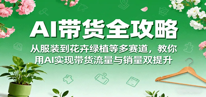 AI带货全攻略，从服装到花卉绿植等多赛道，教你用AI实现带货流量与销量双提升-网亿资源平台