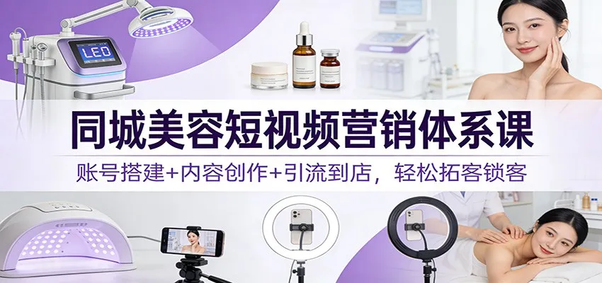 同城美容短视频营销体系课：账号搭建+内容创作+引流到店，轻松拓客锁客-网亿资源平台