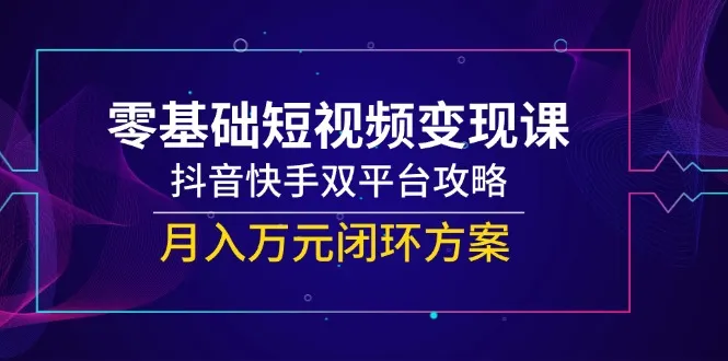 零基础短视频变现课，抖音快手双平台攻略，月入万元闭环方案-网亿资源平台