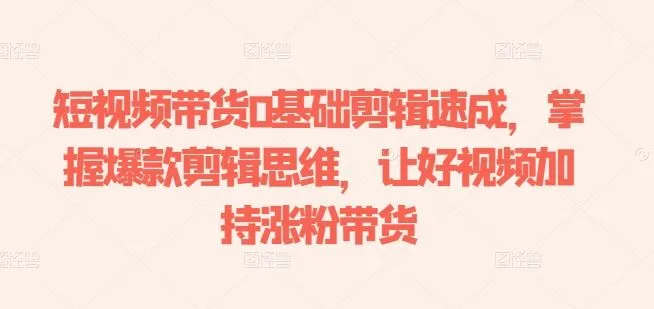 短视频带货0基础剪辑速成，掌握爆款剪辑思维，让好视频加持涨粉带货-网亿资源平台