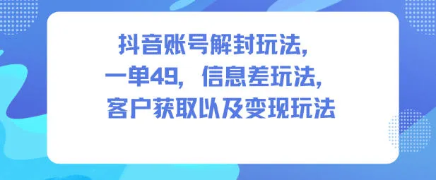 抖音账号解封玩法，一单49，信息差玩法，客户获取以及变现玩法-网亿资源平台