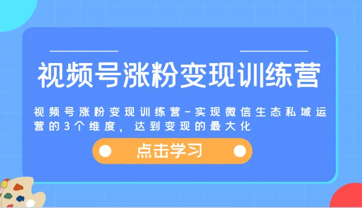 视频号涨粉变现训练营-实现微信生态私域运营的3个维度，达到变现的最大化-网亿资源平台
