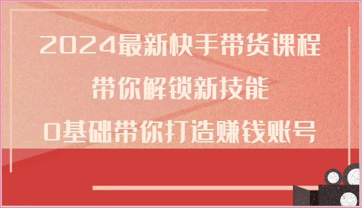 2024最新快手带货课程，带你解锁新技能，0基础带你打造赚钱账号-网亿资源平台