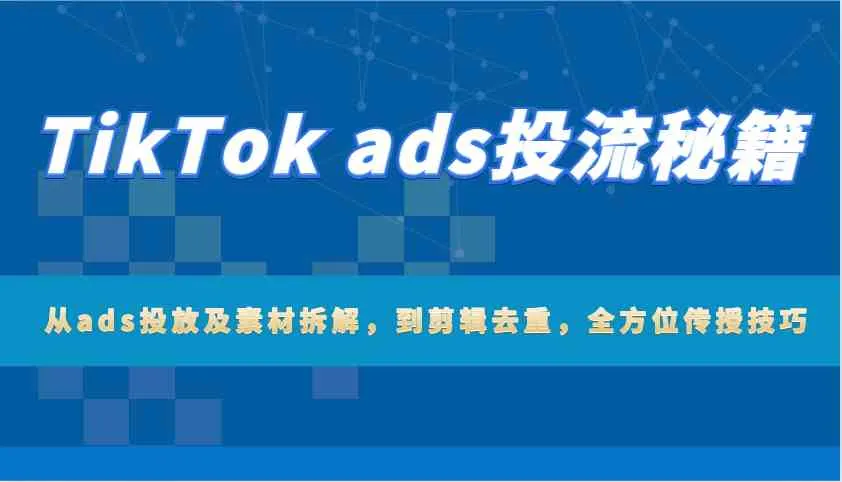 TikTok ads投流秘籍：从ads投放及素材拆解，到剪辑去重，全方位传授技巧-网亿资源平台