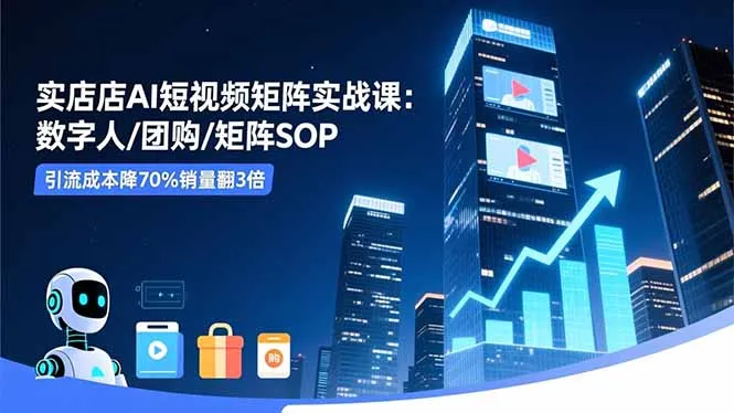 实体店AI短视频矩阵实战课：数字人/团购/矩阵SOP，引流成本降70%销量翻3倍-网亿资源平台