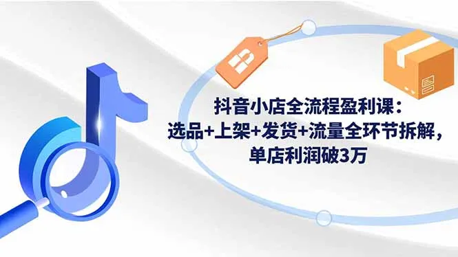 抖音小店全流程盈利课：选品+上架+发货+流量全环节拆解，单店利润破3万-网亿资源平台