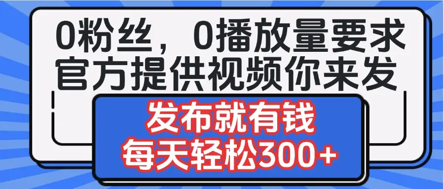 0粉丝要求0播放量要求，官方提供视频你来发 发布就有钱，每天轻松300+-网亿资源平台