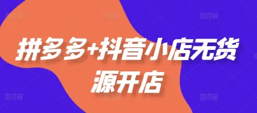 拼多多+抖音小店无货源开店，包括：选品、运营、基础、付费推广、爆款案例等(更新25年10月)-网亿资源平台