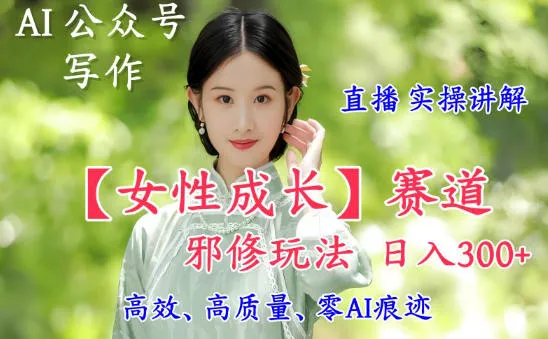 AI写作【女性成长】赛道内容邪修玩法，日入5张+，直播落地实操讲解-网亿资源平台
