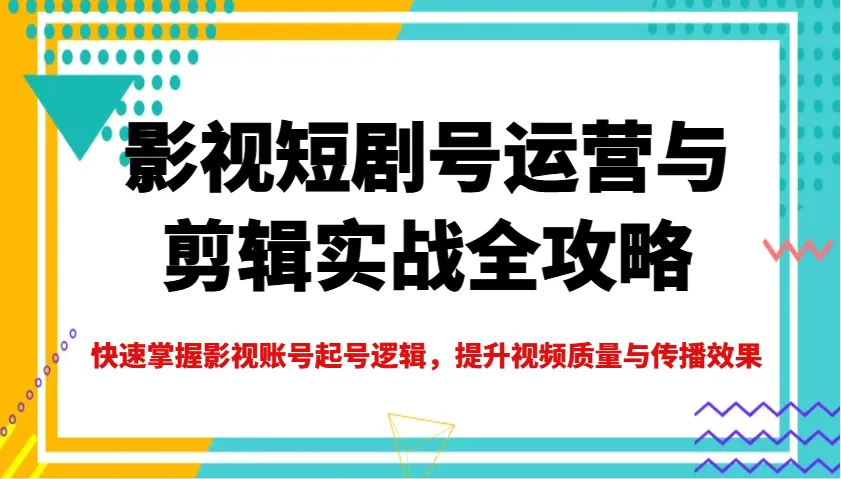影视短剧号运营与剪辑实战全攻略，快速掌握影视账号起号逻辑，提升视频质量与传播效果-网亿资源平台