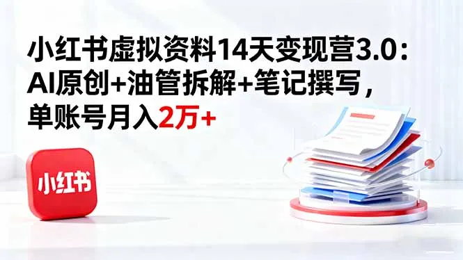 小红书虚拟资料14天变现营3.0：AI原创+油管拆解+笔记撰写，单账号月入2万+-网亿资源平台