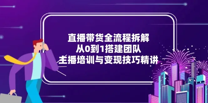 直播带货全流程拆解：从0到1搭建团队，主播培训与变现技巧精讲-网亿资源平台