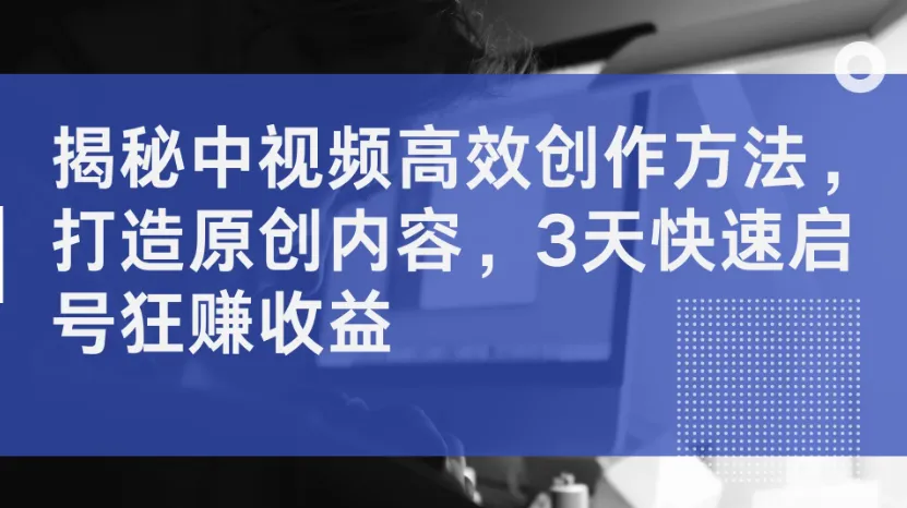 揭秘中视频高效创作方法，打造原创内容，3天快速启号狂赚收益-网亿资源平台