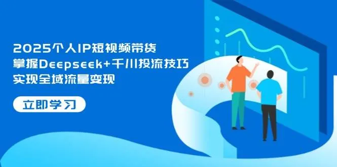 2025个人IP短视频带货，掌握Deepseek+千川投流技巧，实现全域流量变现-网亿资源平台