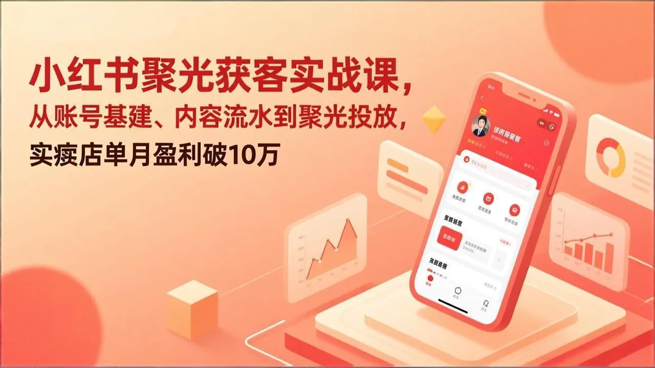 小红书聚光获客实战课，从账号基建、内容流水到聚光投放，实体店单月盈利破10万-网亿资源平台