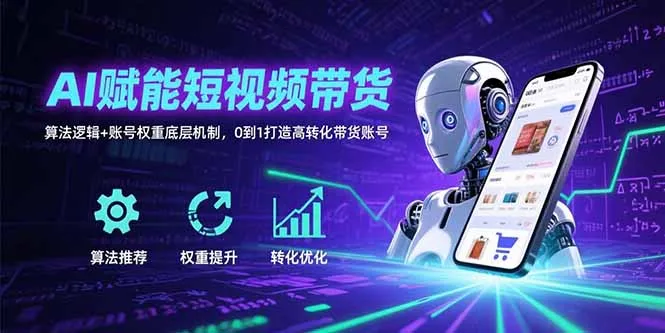 AI赋能短视频带货：算法逻辑+账号权重底层机制，0到1打造高转化带货账号-网亿资源平台