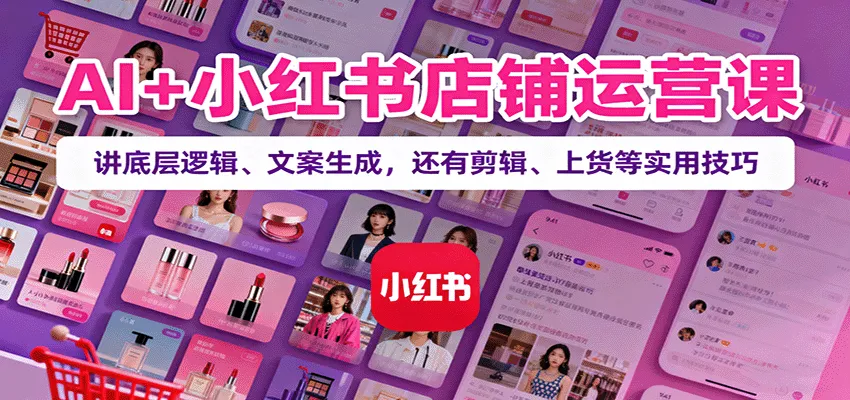 AI+小红书店铺运营课：讲底层逻辑、文案生成，还有剪辑、上货等实用技巧-网亿资源平台