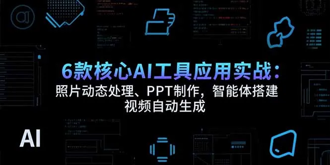 6款核心AI工具应用实战：照片动态处理、PPT制作，智能体搭建 视频自动生成-网亿资源平台