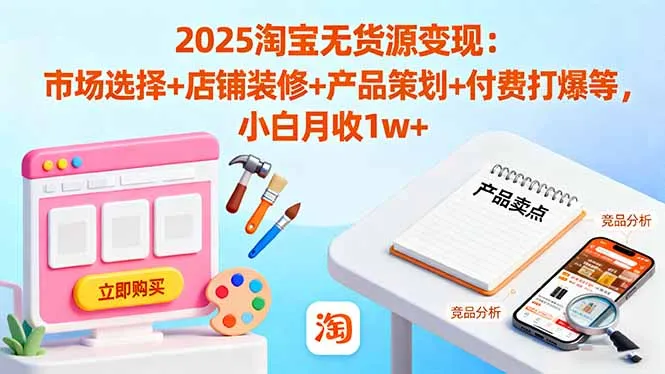 2025淘宝无货源变现：市场选择+店铺装修+产品策划+付费打爆等 小白月收1w+-网亿资源平台