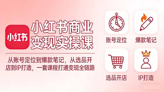 小红书商业变现实操课：从账号定位到爆款笔记，从选品开店到IP打造，一套课程打通变现全链路-网亿资源平台