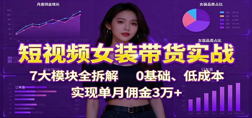 短视频女装带货实战：7大模块全拆解，0基础、低成本，实现单月佣金3万+-网亿资源平台