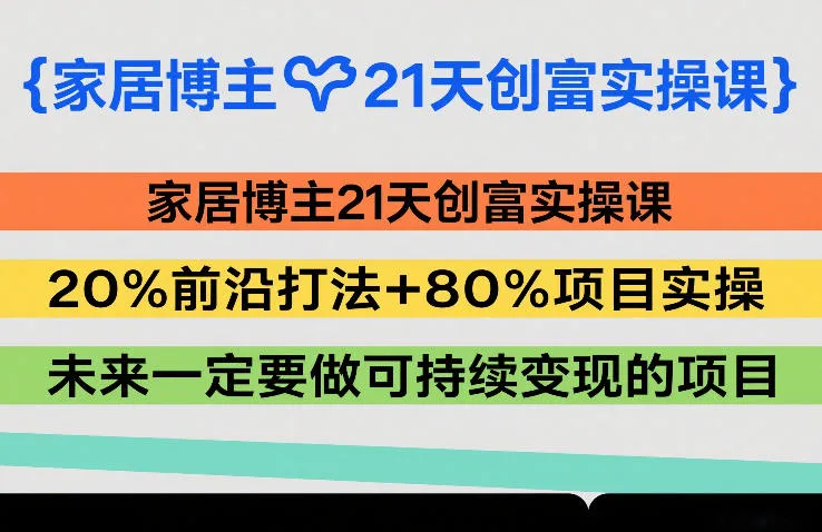 家居博主21天创富实操课，20%前沿打法+80%项目实操，未来一定要做可持续变现的项目-网亿资源平台