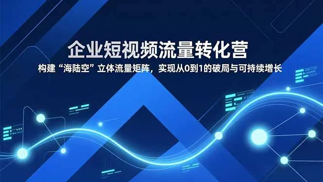 企业短视频流量转化营，构建“海陆空”立体流量矩阵，实现从0到1的破局与可持续增长-网亿资源平台