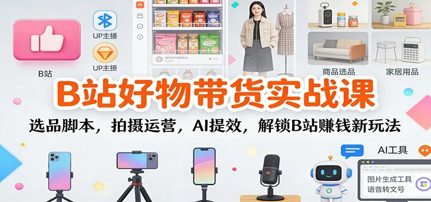 B站好物带货实战课：选品脚本，拍摄运营，AI提效，解锁B站赚钱新玩法-网亿资源平台