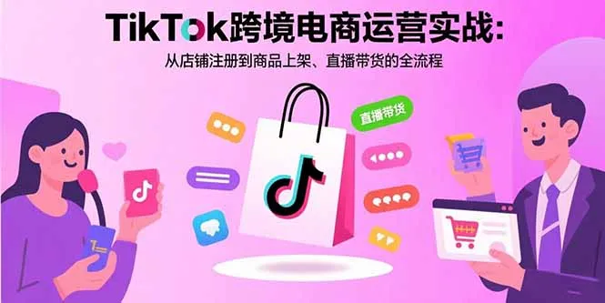 TikTok跨境电商运营实战：从店铺注册到商品上架、直播带货的全流程-网亿资源平台
