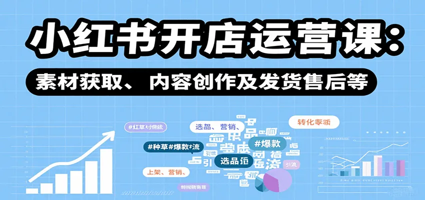 小红书开店运营课：选品、上架、营销、素材获取、内容创作及发货售后等-网亿资源平台