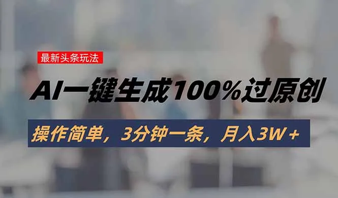 头条最新玩法，AI一键生成100%过原创，操作简单，3分钟一条，月入3W＋-网亿资源平台