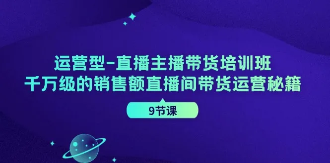 运营型直播主播带货培训班，千万级的销售额直播间带货运营秘籍(9节课)-网亿资源平台